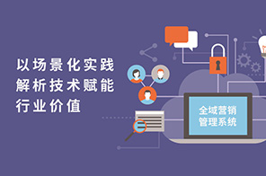 全域營銷管理系統(tǒng)：以場景化實踐解析技術(shù)賦能行業(yè)價值